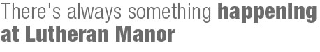 There's always something happening at Lutheran Manor